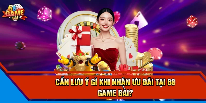 Cần lưu ý gì khi nhận ưu đãi tại 68 Game Bài?