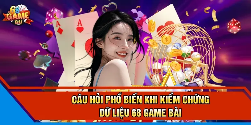 Câu hỏi phổ biến khi kiểm chứng dữ liệu 68 Game Bài