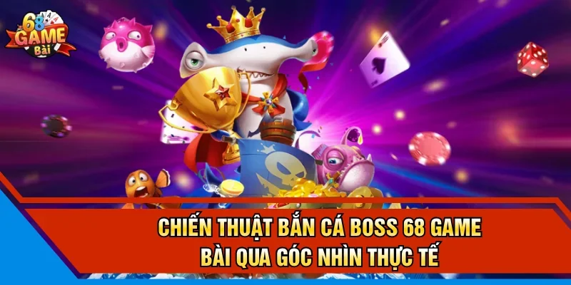 Chiến thuật bắn cá boss 68 game bài qua góc nhìn thực tế