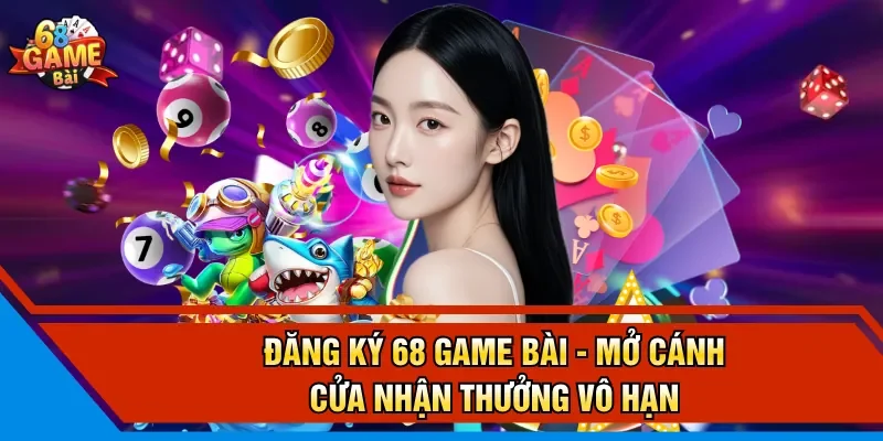 Đăng Ký 68 Game Bài - Mở Cánh Cửa Nhận Thưởng Vô Hạn