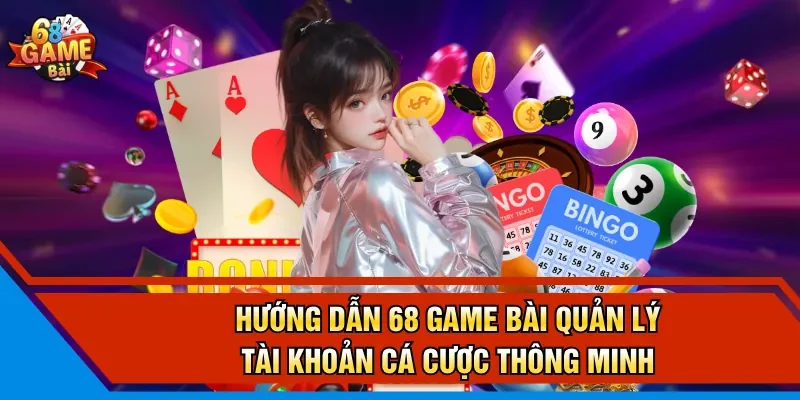 Hướng dẫn 68 Game Bài quản lý tài khoản cá cược thông minh