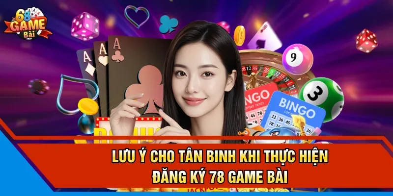 Lưu ý cho tân binh khi thực hiện đăng ký 78 Game Bài