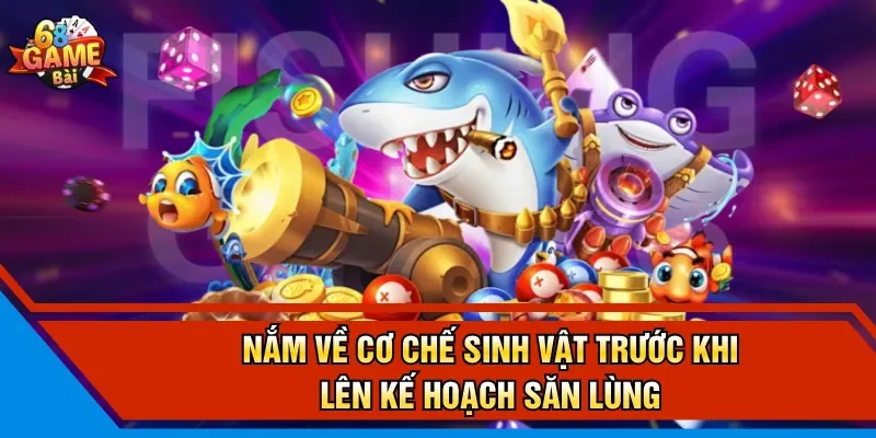 Nắm về cơ chế sinh vật trước khi lên kế hoạch săn lùng