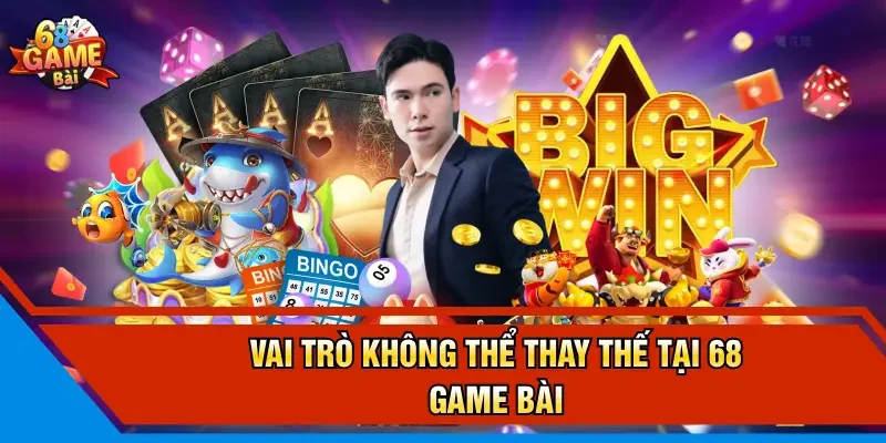 Vai trò không thể thay thế tại 68 Game Bài