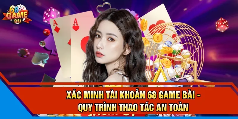 Xác Minh Tài Khoản 68 Game Bài - Quy Trình Thao Tác An Toàn