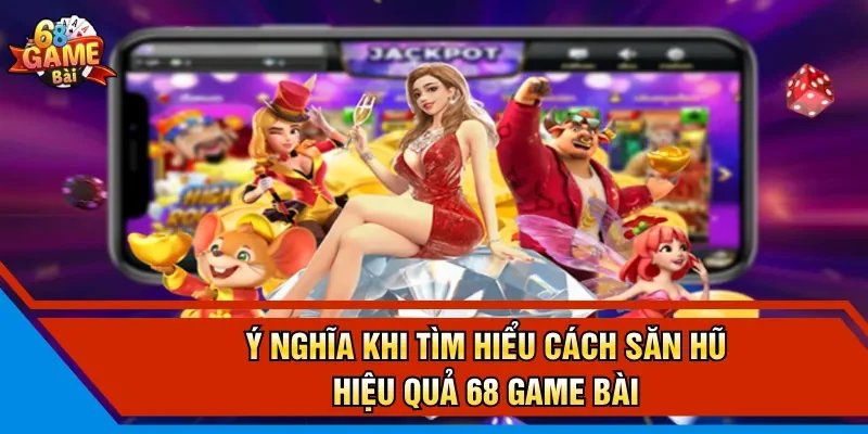Ý nghĩa khi tìm hiểu cách săn hũ hiệu quả 68 Game Bài